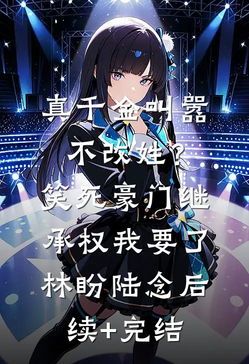 真千金叫嚣不改姓？笑死，豪门继承权我要了林盼陆念后续+完结