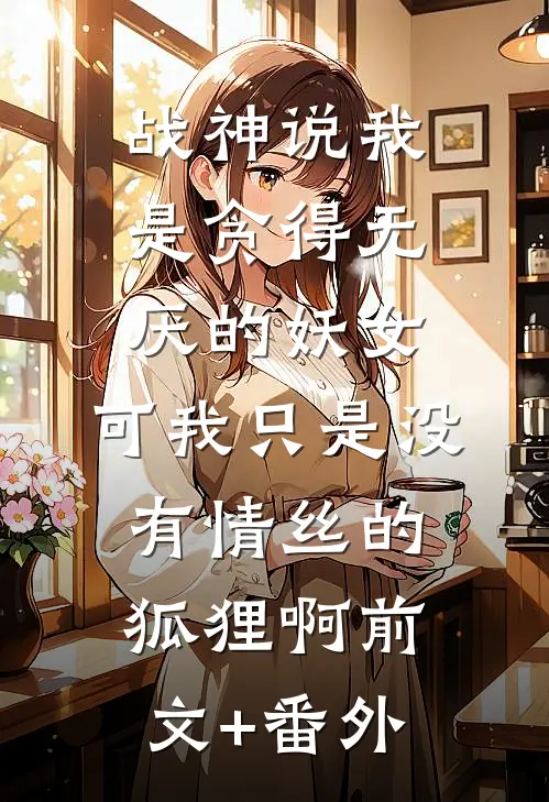 战神说我是贪得无厌的妖女，可我只是没有情丝的狐狸啊前文+番外