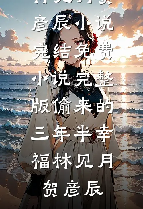 偷来的三年半幸福(林见月贺彦辰)小说完结_免费小说完整版偷来的三年半幸福林见月贺彦辰