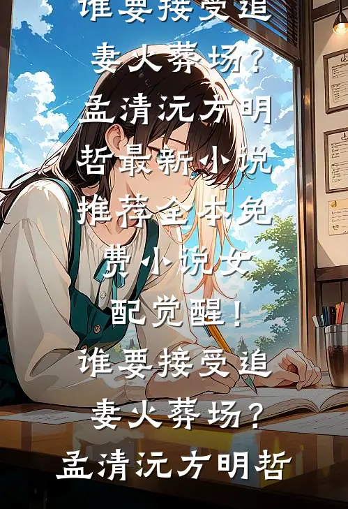 女配觉醒！谁要接受追妻火葬场？(孟清沅方明哲)最新小说推荐_全本免费小说女配觉醒！谁要接受追妻火葬场？孟清沅方明哲