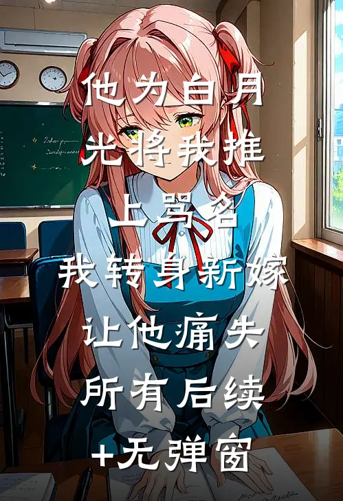 他为白月光将我推上骂名，我转身新嫁让他痛失所有后续+无弹窗