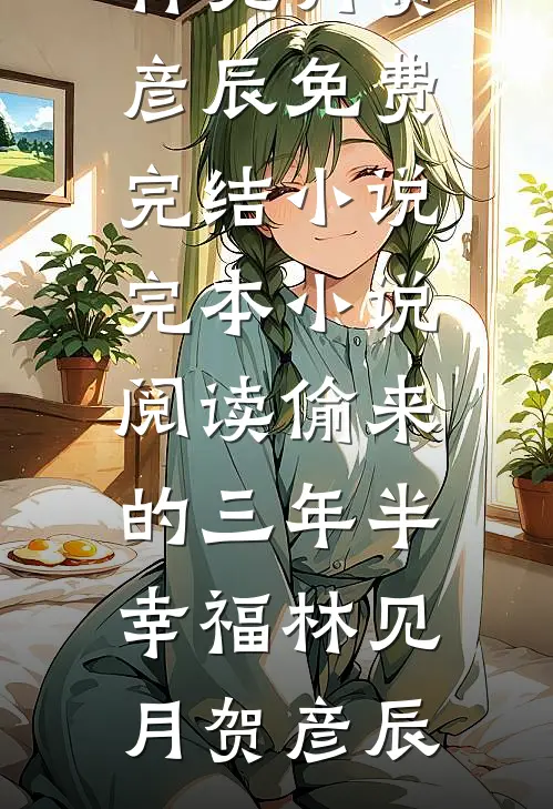 偷来的三年半幸福林见月贺彦辰免费完结小说_完本小说阅读偷来的三年半幸福(林见月贺彦辰)