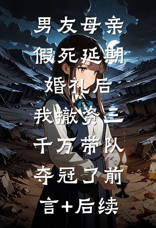 男友母亲假死延期婚礼后，我撤资三千万带队夺冠了前言+后续
