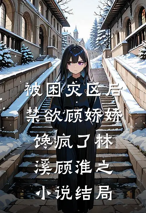 被困灾区后，禁欲顾娇娇馋疯了林溪顾淮之小说结局