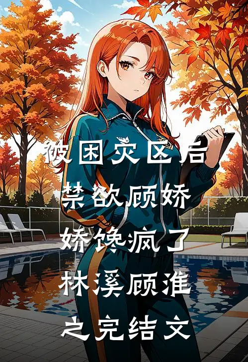 被困灾区后，禁欲顾娇娇馋疯了林溪顾淮之完结文
