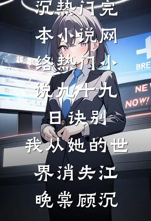 九十九日诀别，我从她的世界消失江晚棠顾沉热门完本小说_网络热门小说九十九日诀别，我从她的世界消失(江晚棠顾沉)