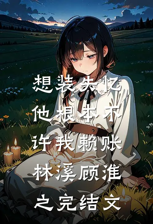想装失忆，他根本不许我赖账林溪顾淮之完结文