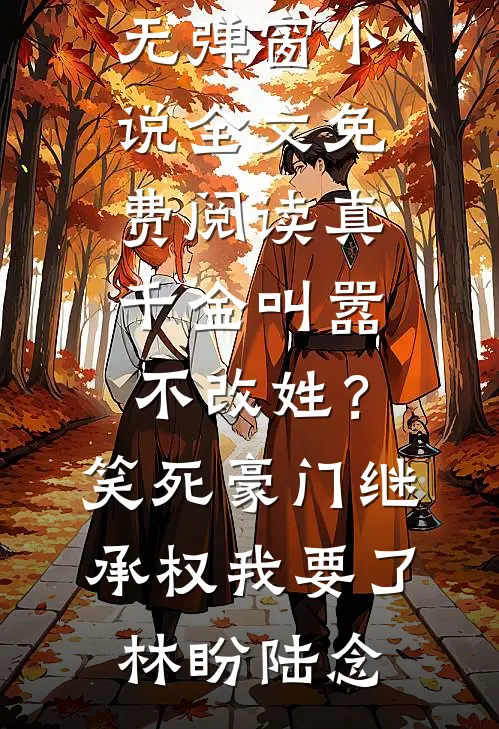 真千金叫嚣不改姓？笑死，豪门继承权我要了(林盼陆念)小说免费阅读无弹窗_小说全文免费阅读真千金叫嚣不改姓？笑死，豪门继承权我要了(林盼陆念)