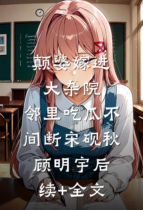 颠婆嫁进大杂院，邻里吃瓜不间断宋砚秋顾明宇后续+全文