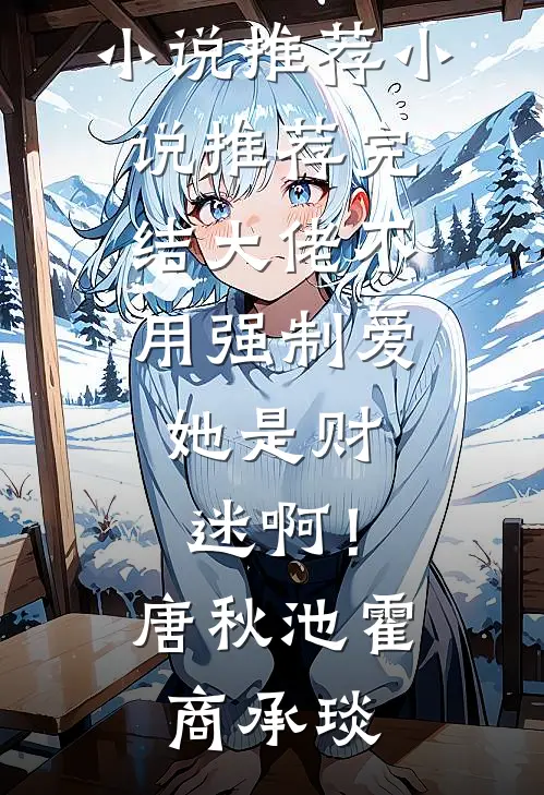 大佬不用强制爱，她是财迷啊！唐秋池霍商承琰完结版小说推荐_小说推荐完结大佬不用强制爱，她是财迷啊！唐秋池霍商承琰