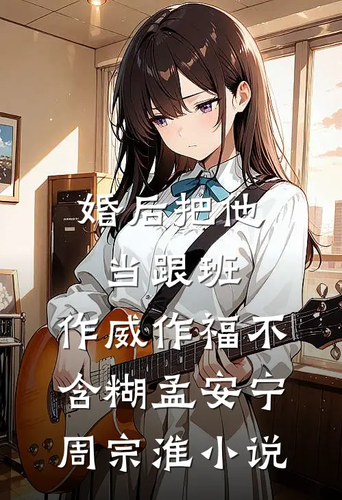 婚后把他当跟班，作威作福不含糊孟安宁周宗淮小说