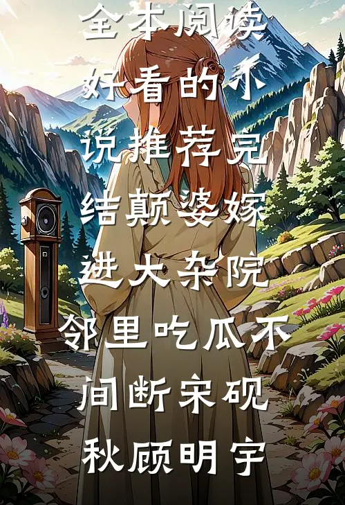 颠婆嫁进大杂院，邻里吃瓜不间断(宋砚秋顾明宇)免费小说全本阅读_好看的小说推荐完结颠婆嫁进大杂院，邻里吃瓜不间断(宋砚秋顾明宇)
