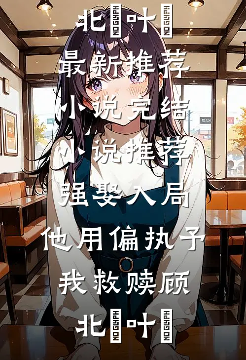 强娶入局，他用偏执予我救赎(顾北玦叶煖)最新推荐小说_完结小说推荐强娶入局，他用偏执予我救赎(顾北玦叶煖)