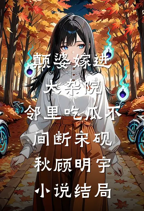 颠婆嫁进大杂院，邻里吃瓜不间断宋砚秋顾明宇小说结局