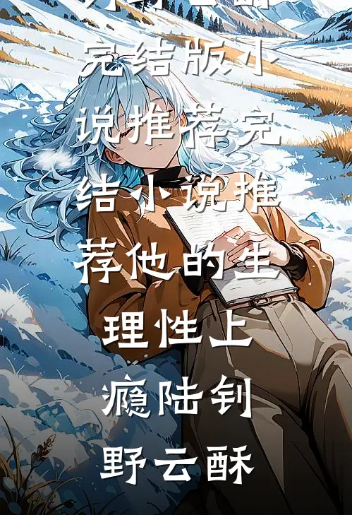 他的生理性上瘾(陆钊野云酥)完结版小说推荐_完结小说推荐他的生理性上瘾陆钊野云酥
