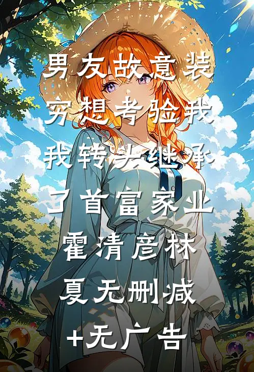 男友故意装穷想考验我，我转头继承了首富家业霍清彦林夏无删减+无广告