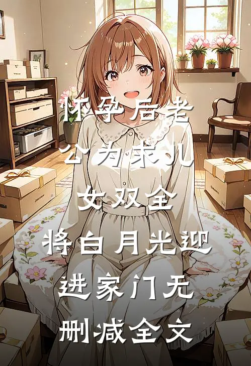 怀孕后老公为求儿女双全，将白月光迎进家门无删减全文