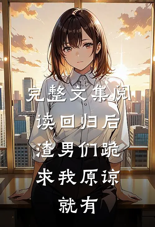 完整文集阅读回归后,渣男们跪求我原谅,就有