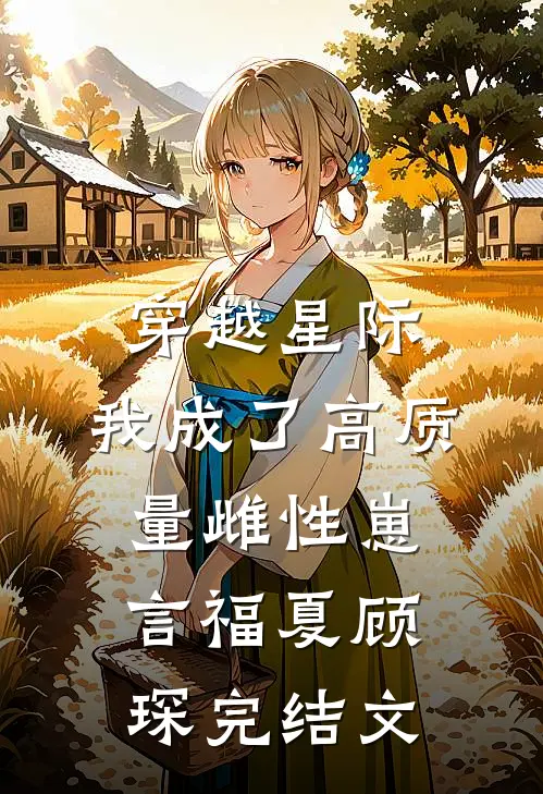 穿越星际，我成了高质量雌性崽言福夏顾琛完结文