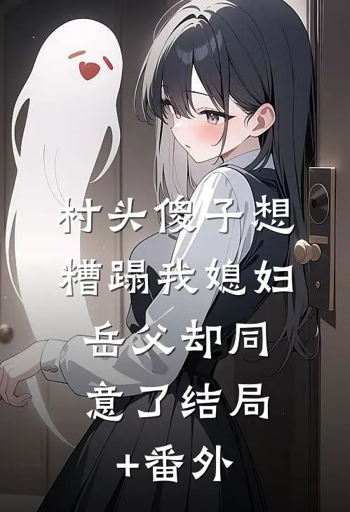 村头傻子想糟蹋我媳妇，岳父却同意了结局+番外