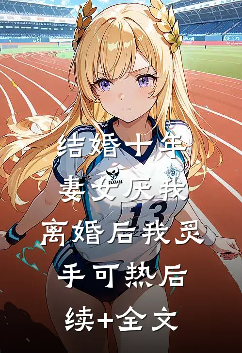 结婚十年，妻女厌我，离婚后我炙手可热后续+全文