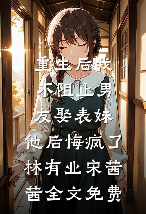 重生后我不阻止男友娶表妹，他后悔疯了林有业宋茜茜全文免费