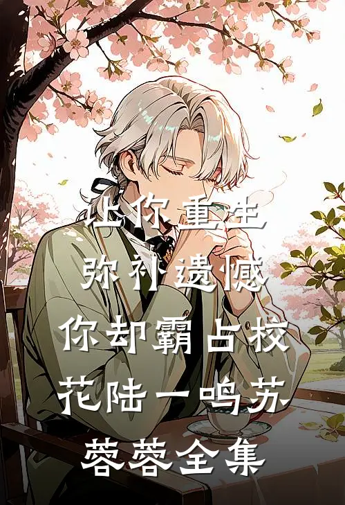 让你重生弥补遗憾，你却霸占校花陆一鸣苏蓉蓉全集