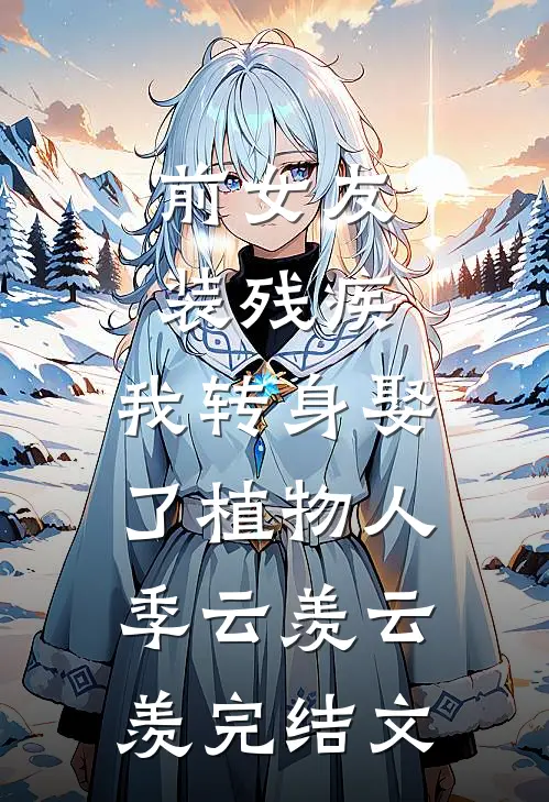 前女友装残疾，我转身娶了植物人季云羡云羡完结文