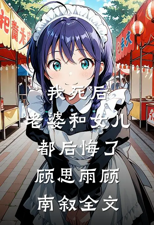 我死后，老婆和女儿都后悔了顾思雨顾南叙全文
