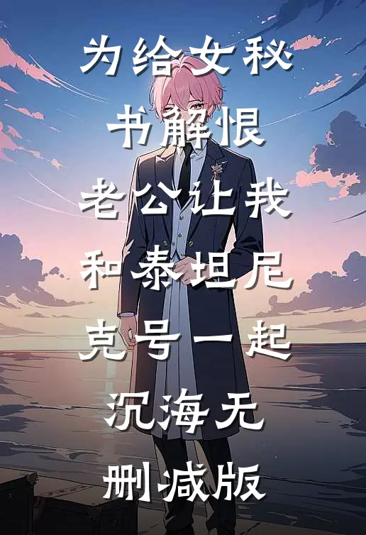 为给女秘书解恨，老公让我和泰坦尼克号一起沉海无删减版