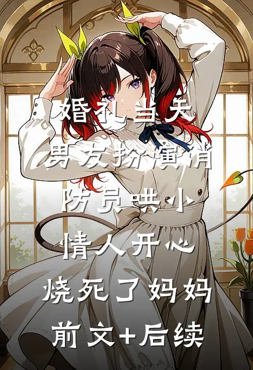 婚礼当天，男友扮演消防员哄小情人开心，烧死了妈妈前文+后续