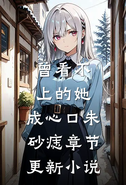 曾看不上的她，成心口朱砂痣章节更新小说