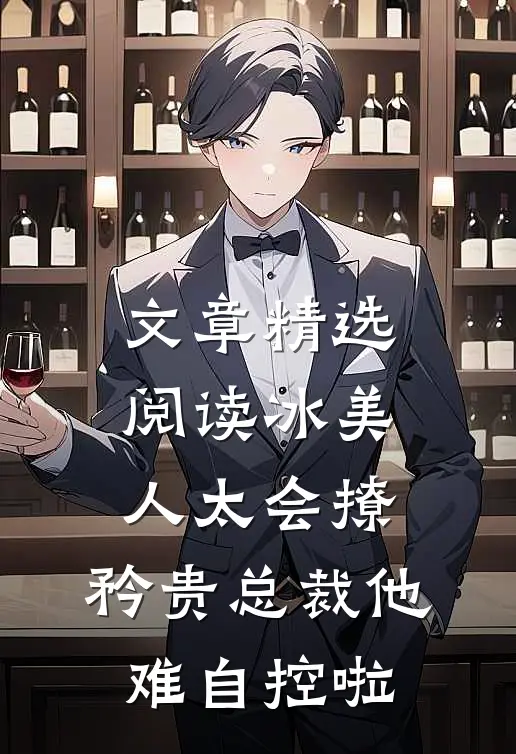 文章精选阅读冰美人太会撩，矜贵总裁他难自控啦