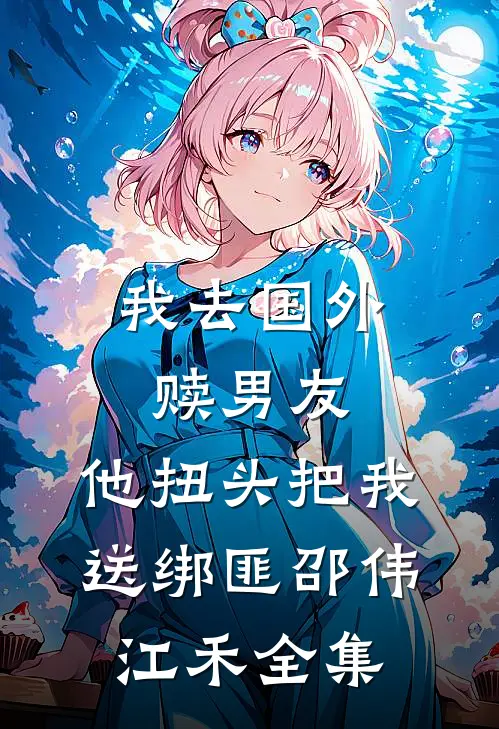我去国外赎男友，他扭头把我送绑匪邵伟江禾全集