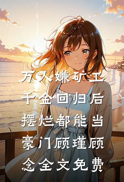 万人嫌矿工千金回归后，摆烂都能当豪门顾瑾顾念全文免费