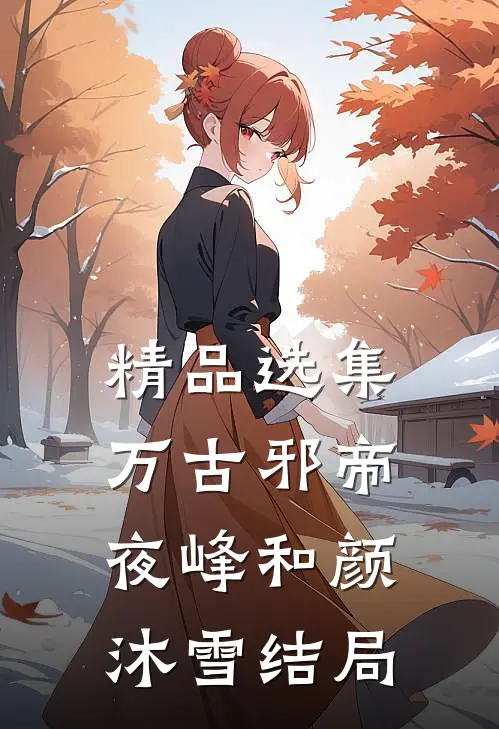精品选集万古邪帝夜峰和颜沐雪结局
