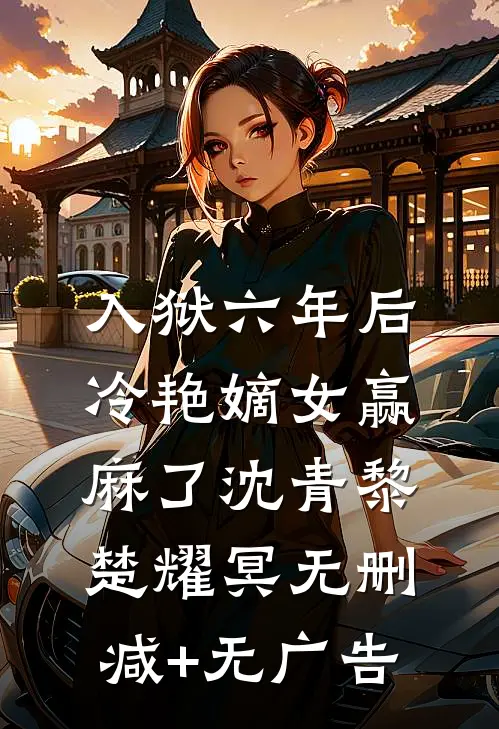 入狱六年后，冷艳嫡女赢麻了沈青黎楚耀冥无删减+无广告