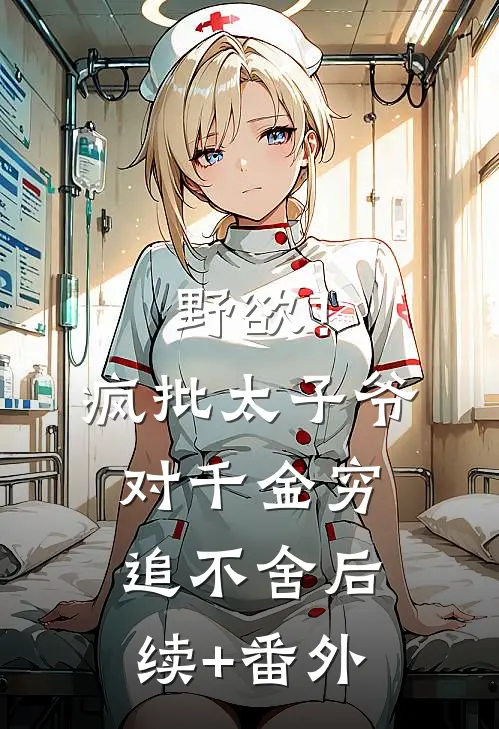 野欲！疯批太子爷对千金穷追不舍后续+番外