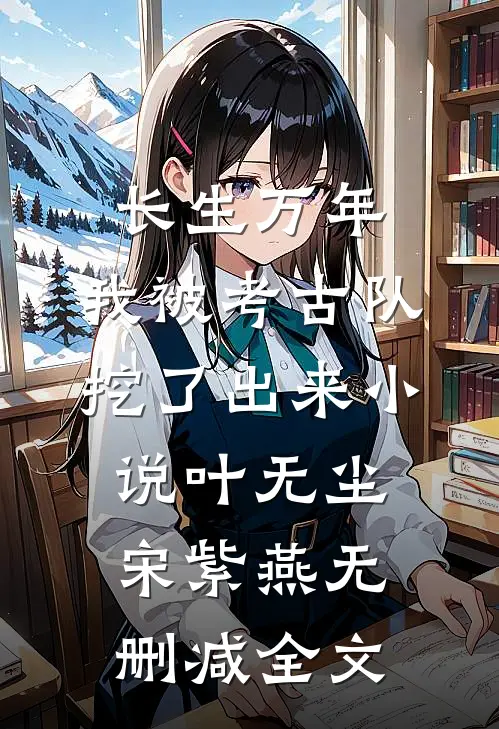 长生万年：我被考古队挖了出来小说叶无尘宋紫燕无删减全文