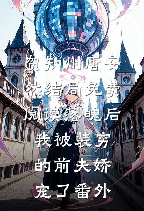 贺知州唐安然结局免费阅读落魄后，我被装穷的前夫娇宠了番外