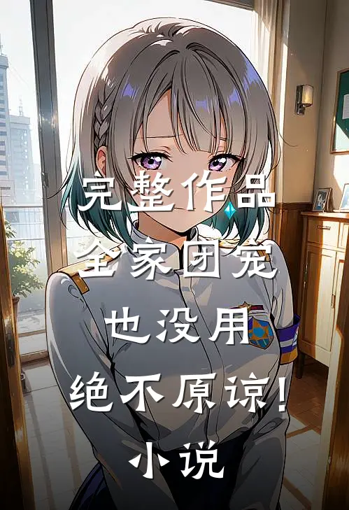 完整作品全家团宠也没用,绝不原谅! 在线阅读
