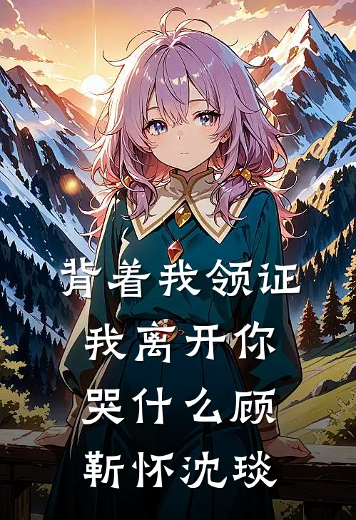 背着我领证，我离开你哭什么顾靳怀沈琰