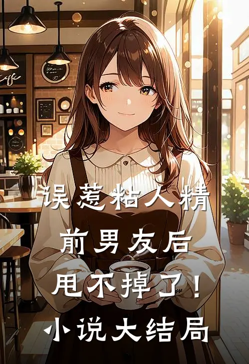 误惹粘人精前男友后，甩不掉了！小说大结局