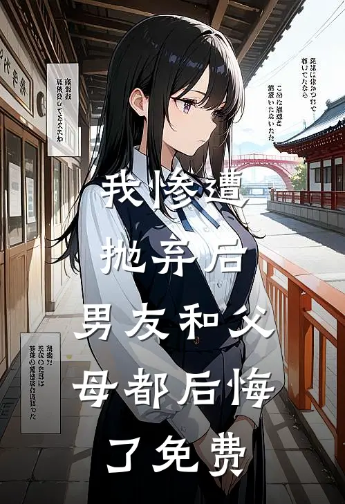 我惨遭抛弃后，男友和父母都后悔了免费