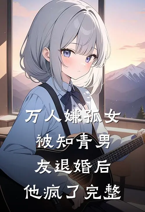 万人嫌孤女被知青男友退婚后，他疯了完整
