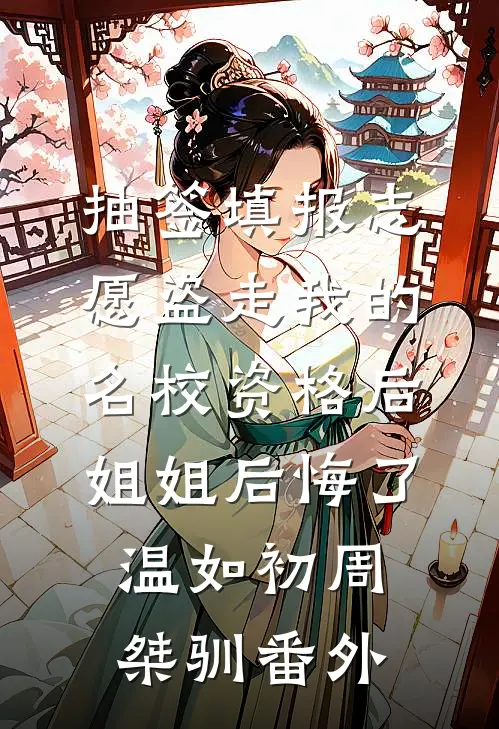 抽签填报志愿盗走我的名校资格后，姐姐后悔了温如初周桀驯番外