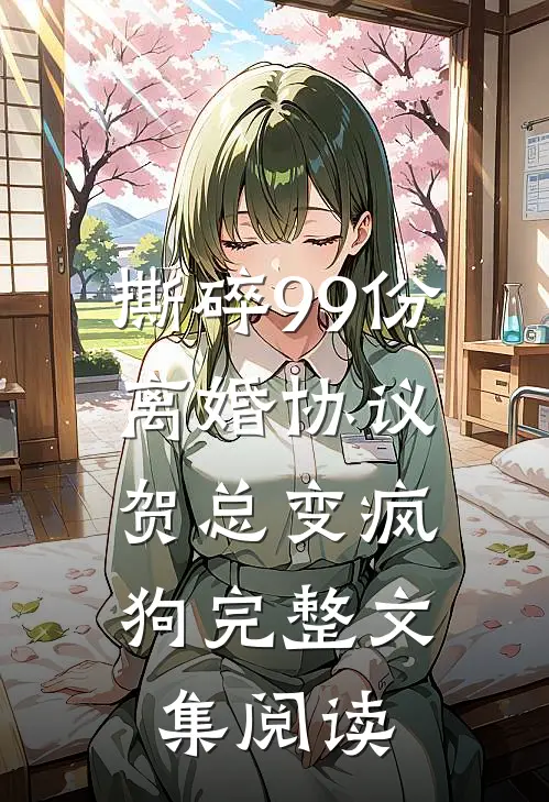撕碎99份离婚协议，贺总变疯狗完整文集阅读