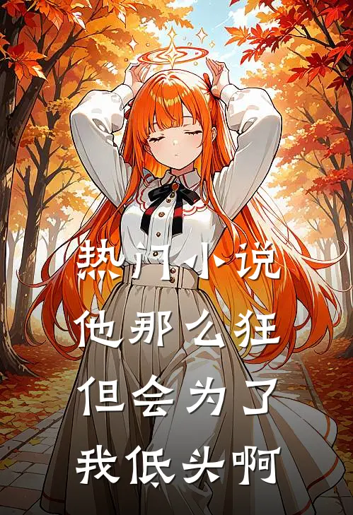 热门他那么狂,但会为了我低头啊