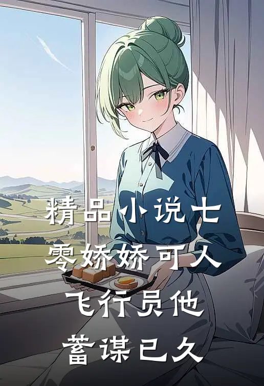 精品小说七零娇娇可人，飞行员他蓄谋已久