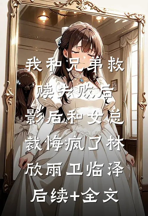 我和兄弟救赎失败后，影后和女总裁悔疯了林欣雨卫临泽后续+全文